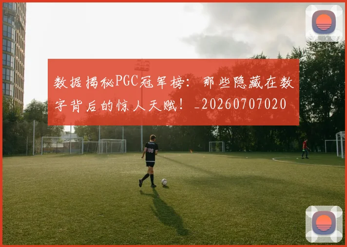 数据揭秘PGC冠军榜:那些隐藏在数字背后的惊人天赋!_20260707020441
