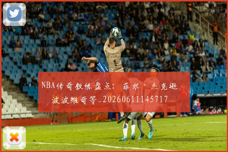 NBA传奇教练盘点：菲尔·杰克逊与波波维奇等_20260611145717