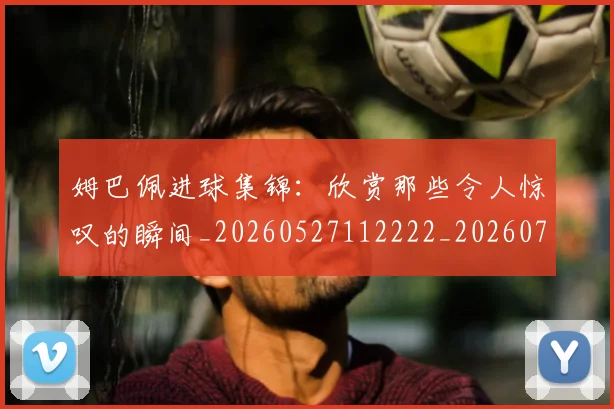 姆巴佩进球集锦:欣赏那些令人惊叹的瞬间_20260527112222_20260703232344_20260720191011