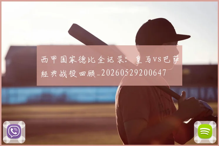 西甲国家德比全记录:皇马vs巴萨经典战役回顾_20260529200647