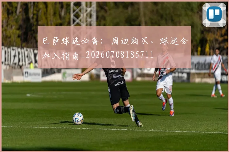 巴萨球迷必备:周边购买、球迷会加入指南_20260708185711