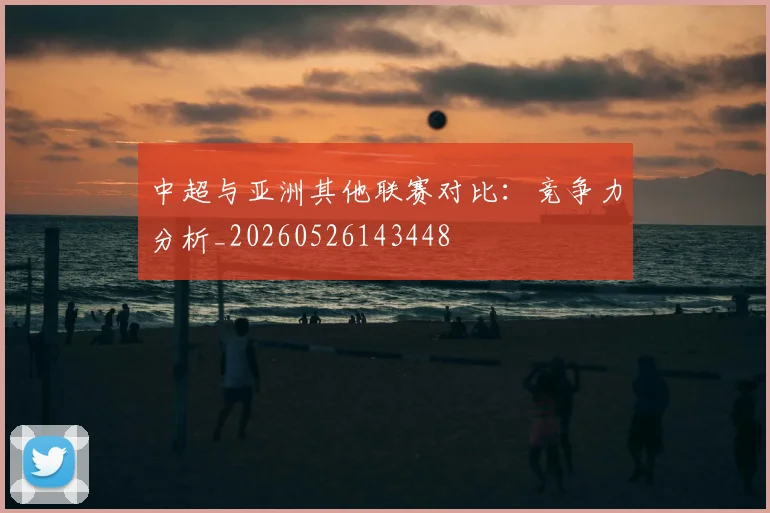 中超与亚洲其他联赛对比：竞争力分析_20260526143448