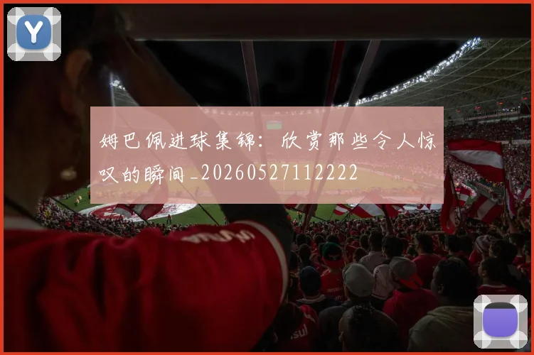 姆巴佩进球集锦：欣赏那些令人惊叹的瞬间_20260527112222
