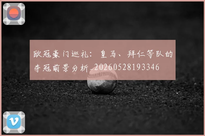 欧冠豪门巡礼：皇马、拜仁等队的夺冠前景分析_20260528193346