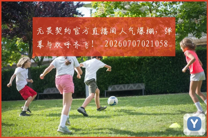 无畏契约官方直播间人气爆棚,弹幕与欢呼齐飞!_20260707021058_20260801160813