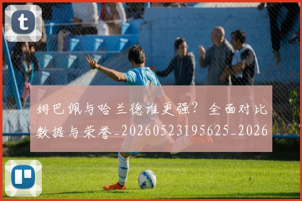 姆巴佩与哈兰德谁更强？全面对比数据与荣誉_20260523195625_20260703231146