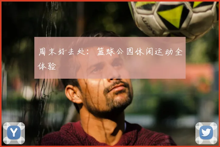 周末好去处:篮球公园休闲运动全体验