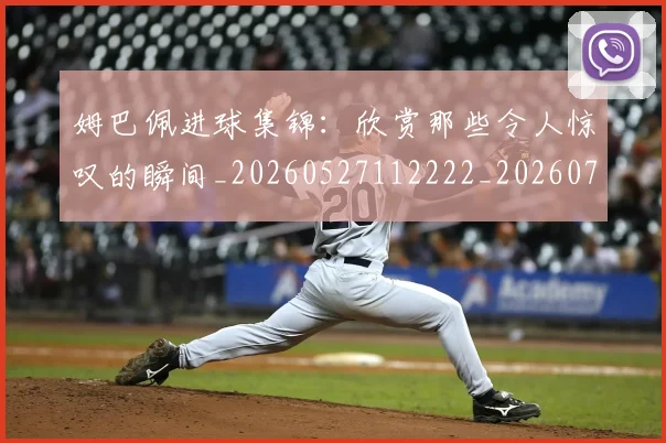 姆巴佩进球集锦：欣赏那些令人惊叹的瞬间_20260527112222_20260703232344_20260720191011