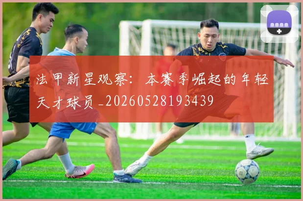 法甲新星观察：本赛季崛起的年轻天才球员_20260528193439