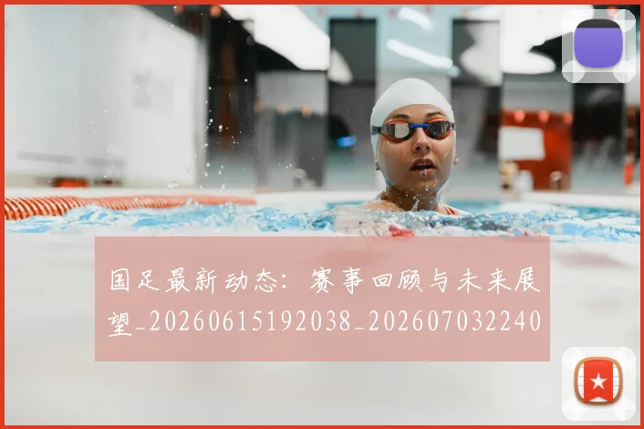 国足最新动态：赛事回顾与未来展望_20260615192038_20260703224033