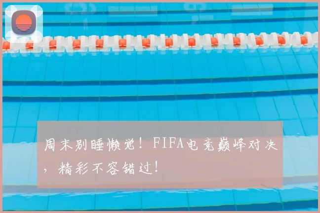 周末别睡懒觉!FIFA电竞巅峰对决,精彩不容错过!