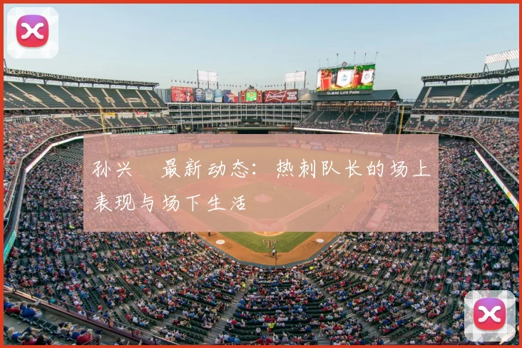 孙兴慜最新动态:热刺队长的场上表现与场下生活