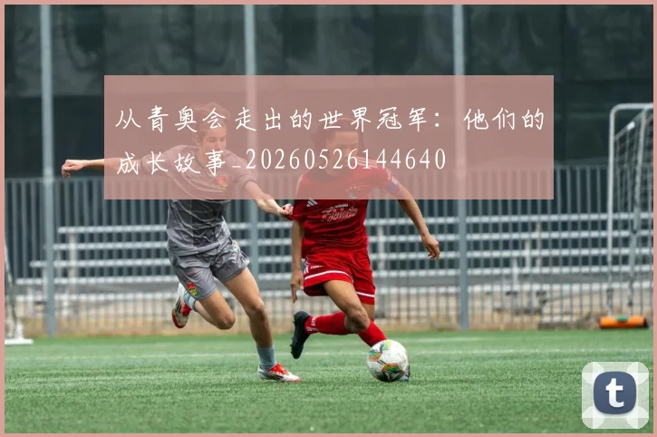 从青奥会走出的世界冠军：他们的成长故事_20260526144640