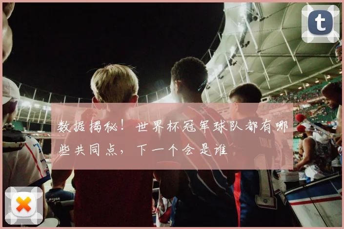 数据揭秘!世界杯冠军球队都有哪些共同点,下一个会是谁