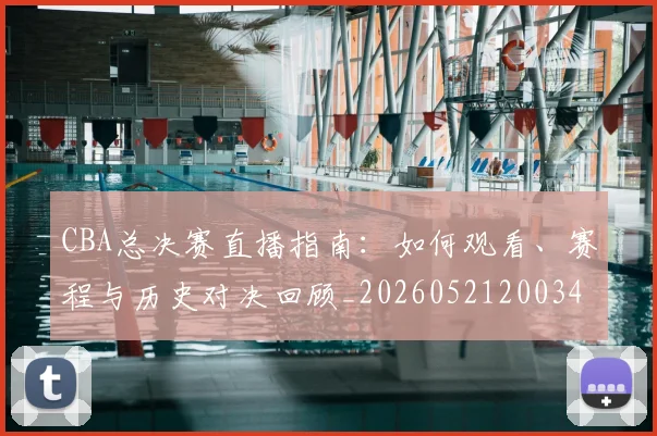 CBA总决赛直播指南：如何观看、赛程与历史对决回顾_20260521200342