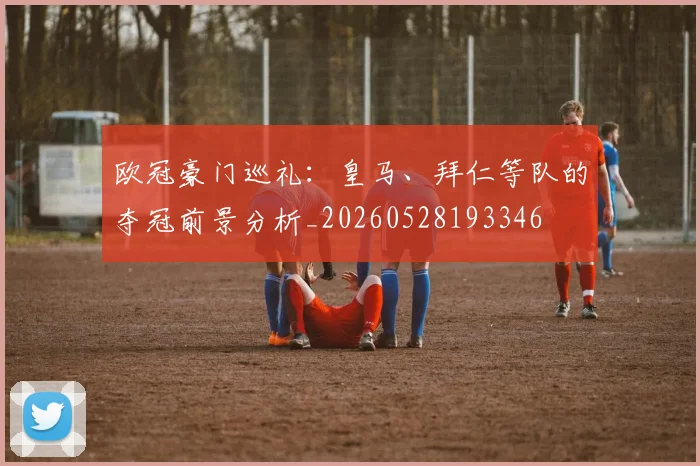 欧冠豪门巡礼:皇马、拜仁等队的夺冠前景分析_20260528193346