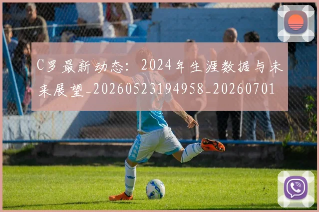 C罗最新动态：2024年生涯数据与未来展望_20260523194958_20260701213025