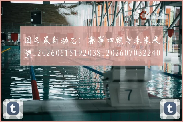国足最新动态:赛事回顾与未来展望_20260615192038_20260703224033_20260719164544