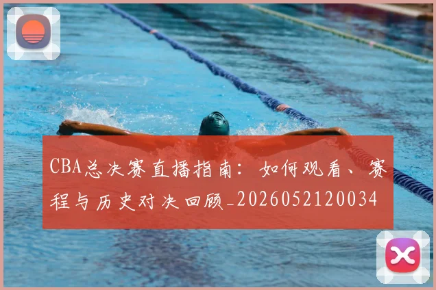 CBA总决赛直播指南:如何观看、赛程与历史对决回顾_20260521200342