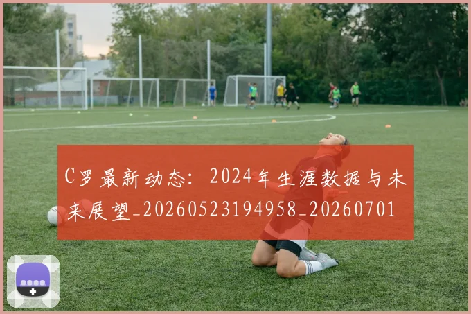 C罗最新动态：2024年生涯数据与未来展望_20260523194958_20260701213025