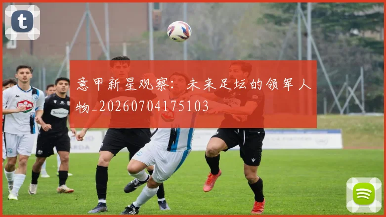 意甲新星观察:未来足坛的领军人物_20260704175103