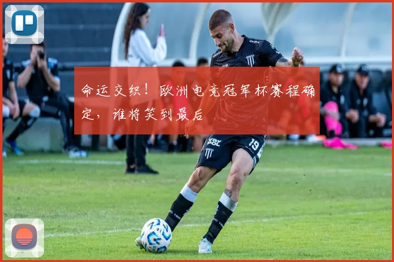 命运交织!欧洲电竞冠军杯赛程确定,谁将笑到最后