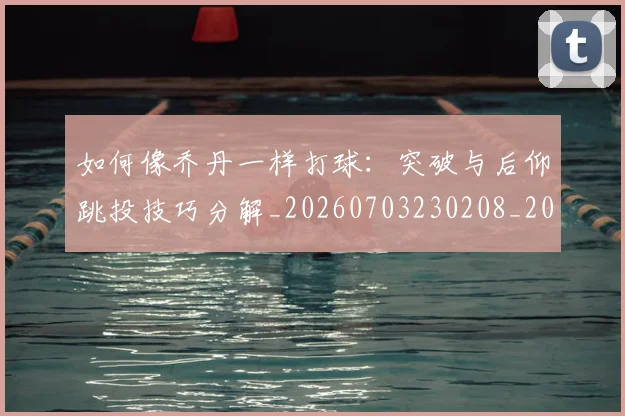 如何像乔丹一样打球:突破与后仰跳投技巧分解_20260703230208_20260720181157