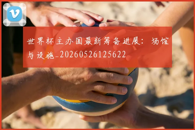 世界杯主办国最新筹备进展:场馆与设施_20260526125622