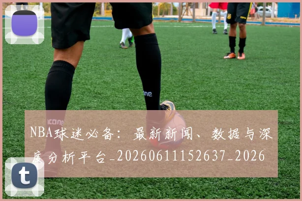 NBA球迷必备：最新新闻、数据与深度分析平台_20260611152637_20260702195309_20260714214053