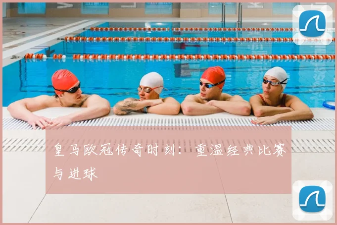 皇马欧冠传奇时刻：重温经典比赛与进球