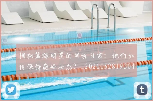 揭秘篮球明星的训练日常:他们如何保持巅峰状态?_20260528193045