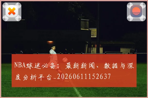 NBA球迷必备：最新新闻、数据与深度分析平台_20260611152637