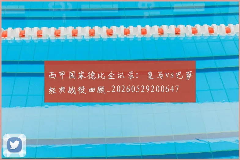 西甲国家德比全记录：皇马vs巴萨经典战役回顾_20260529200647