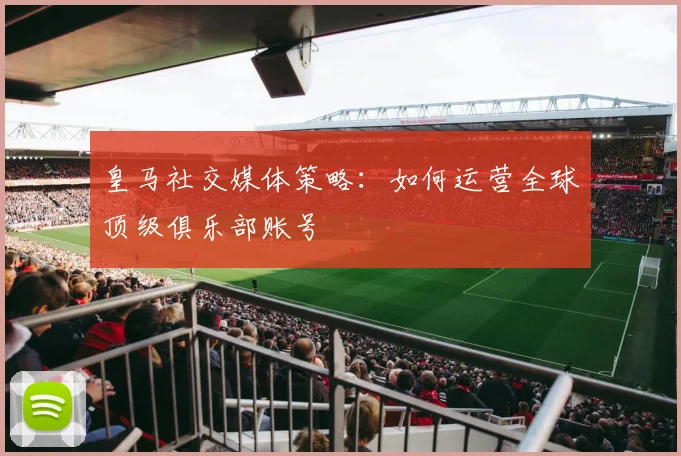 皇马社交媒体策略:如何运营全球顶级俱乐部账号