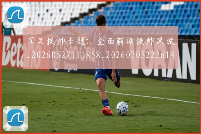 国足换帅专题:全面解读换帅风波_20260527111858_20260703223614