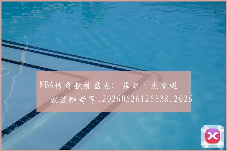 NBA传奇教练盘点：菲尔·杰克逊与波波维奇等_20260526125338_20260701215302_20260715181625