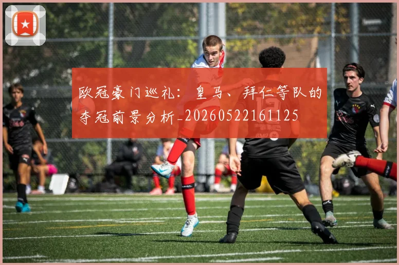 欧冠豪门巡礼：皇马、拜仁等队的夺冠前景分析_20260522161125