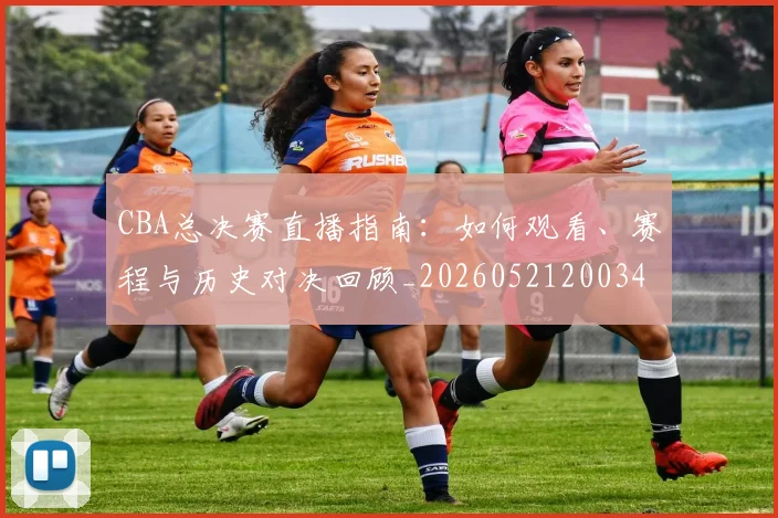 CBA总决赛直播指南：如何观看、赛程与历史对决回顾_20260521200342_20260701210819