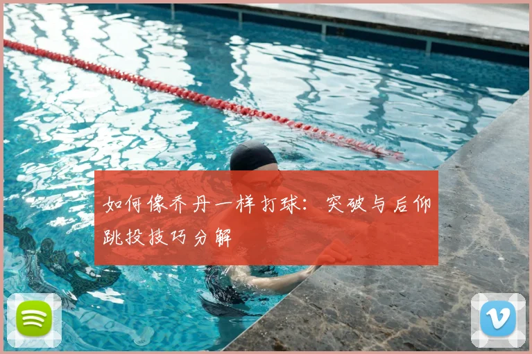 如何像乔丹一样打球：突破与后仰跳投技巧分解