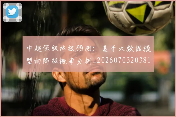 中超保级终极预测:基于大数据模型的降级概率分析_20260703203819