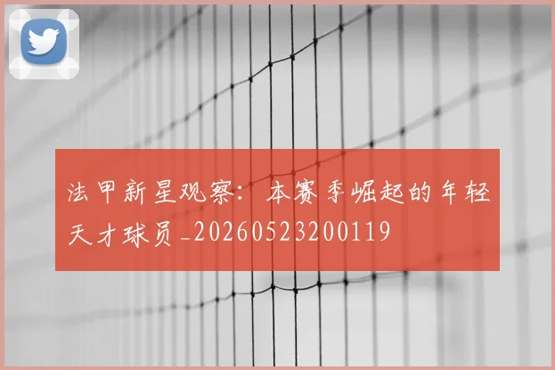 法甲新星观察：本赛季崛起的年轻天才球员_20260523200119