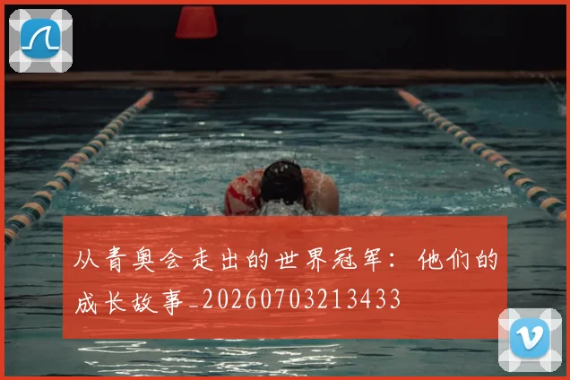从青奥会走出的世界冠军：他们的成长故事_20260703213433