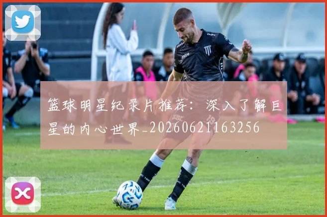篮球明星纪录片推荐：深入了解巨星的内心世界_20260621163256