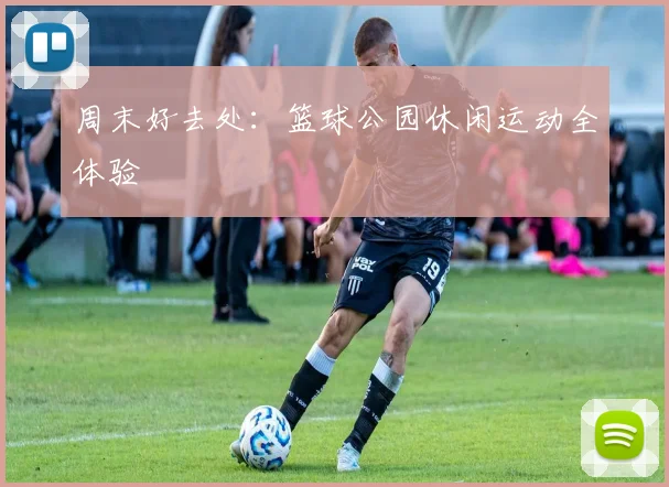 周末好去处：篮球公园休闲运动全体验