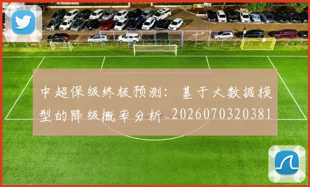 中超保级终极预测：基于大数据模型的降级概率分析_20260703203819