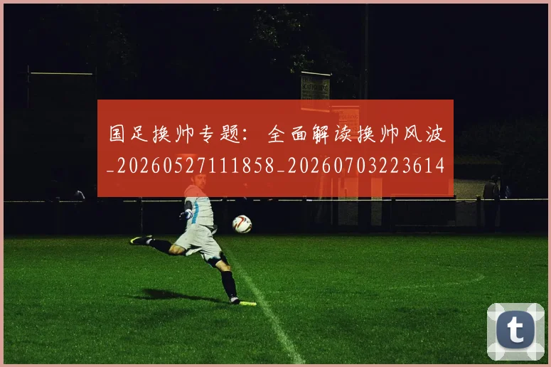 国足换帅专题：全面解读换帅风波_20260527111858_20260703223614