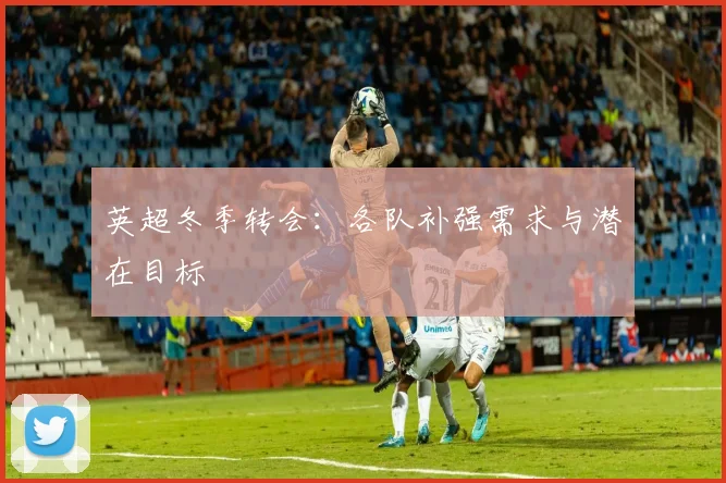 英超冬季转会：各队补强需求与潜在目标