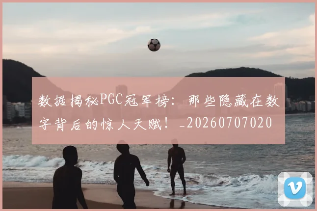 数据揭秘PGC冠军榜:那些隐藏在数字背后的惊人天赋!_20260707020441