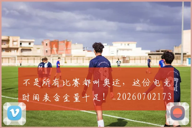 不是所有比赛都叫奥运，这份电竞时间表含金量十足！_20260702173444