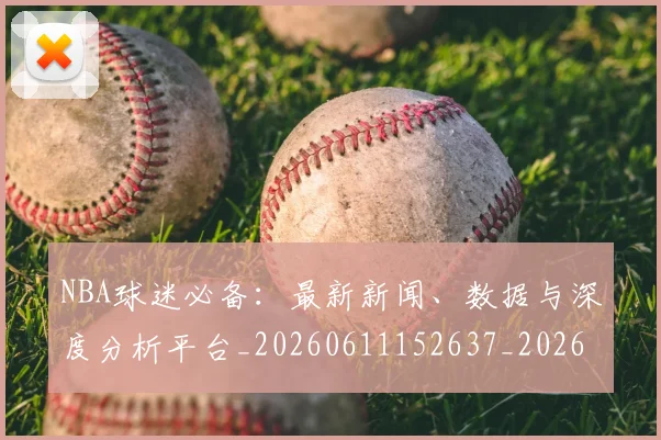 NBA球迷必备:最新新闻、数据与深度分析平台_20260611152637_20260702195309_20260714214053